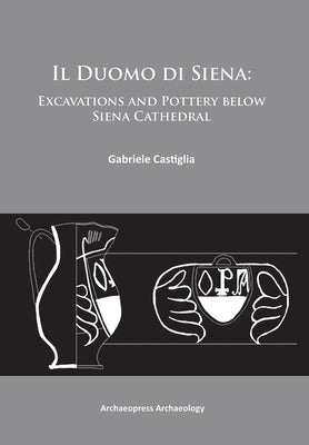 Il Duomo Di Siena: Excavations and Pottery Below the Siena Cathedral by Castiglia, Gabriele