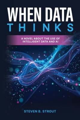 When Data Thinks: A Strategic Business Novel of a Human-Led, AI-Powered Enterprise by Strout, Steven B.