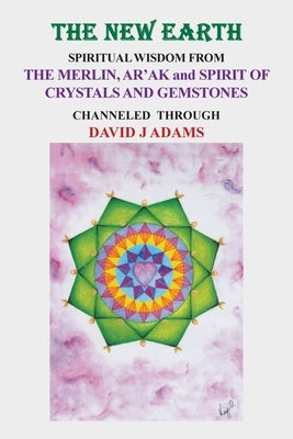 The New Earth: Spiritual Wisdom from the Merlin, Ar'Ak, and Spirit of Crystals and Gemstones by Adams, David J.