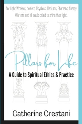 Pillars for Life: A Guide to Spiritual Ethics and Practice: for Light Workers, Healers, Psychics, Mediums, Shamans, Energy Workers, and All Souls Call by Crestani, Catherine