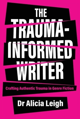 The Trauma-Informed Writer: Crafting Authentic Trauma in Genre Fiction by Leigh, Alicia