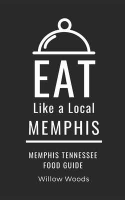 Eat Like a Local- Memphis: Memphis Tennessee Food Guide by Woods, Willow