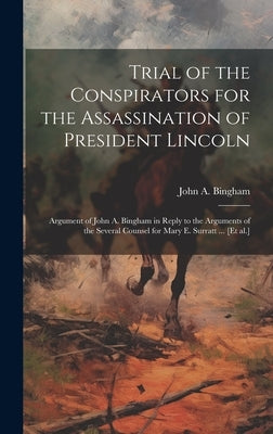 Trial of the Conspirators for the Assassination of President Lincoln: Argument of John A. Bingham in Reply to the Arguments of the Several Counsel for by Bingham, John A. 1815-1900
