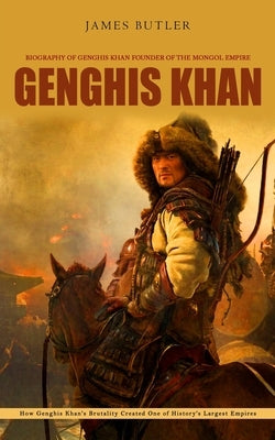 Genghis Khan: Biography of Genghis Khan Founder of the Mongol Empire (How Genghis Khan's Brutality Created One of History's Largest by Butler, James