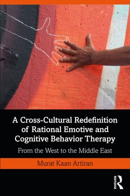 A Cross-Cultural Redefinition of Rational Emotive and Cognitive Behavior Therapy: From the West to the Middle East by Artiran, Murat