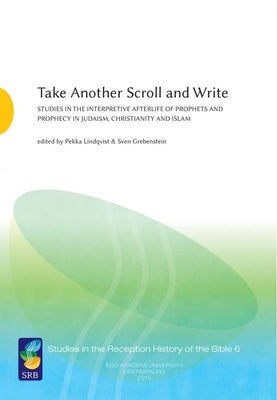 Take Another Scroll and Write: Studies in the Interpretive Afterlife of Prophets and Prophecy in Judaism, Christianity and Islam by Lindqvist, Pekka