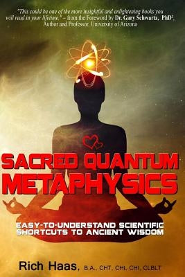 Sacred Quantum Metaphysics: Easy-To-Understand Scientific Shortcuts To Ancient Wisdom by Haas, Rich