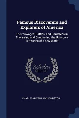 Famous Discoverers and Explorers of America: Their Voyages, Battles, and Hardships in Traversing and Conquering the Unknown Territories of a new World by Johnston, Charles Haven Ladd