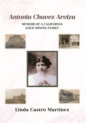 Antonia Chavez Arvizu: Memoir of a California Gold Mining Family by Castro Martinez, Linda