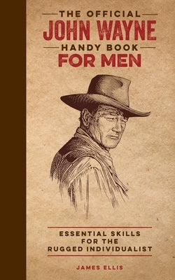 The Official John Wayne Handy Book for Men: Essential Skills for the Rugged Individualist by Ellis, James