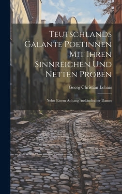 Teutschlands Galante Poetinnen Mit Ihren Sinnreichen Und Netten Proben: Nebst Einem Anhang Ausländischer Dames by Lehms, Georg Christian