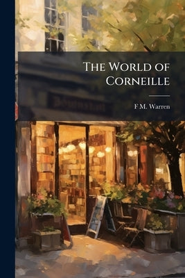 The World of Corneille: A Study of Popular Movements and Notions as Seen in his Works by Warren, F. M. 1859-1931