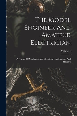 The Model Engineer And Amateur Electrician: A Journal Of Mechanics And Electricity For Amateurs And Students; Volume 4 by Anonymous