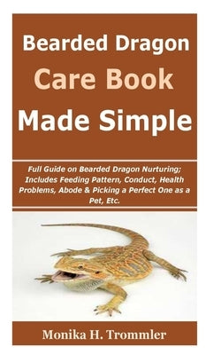 Bearded dragon care made simple: : Full Guide on Bearded Dragon Nurturing; Includes Feeding Pattern, Conduct, Health Problems, Abode & Picking a Perfe by Trommler, Monika H.