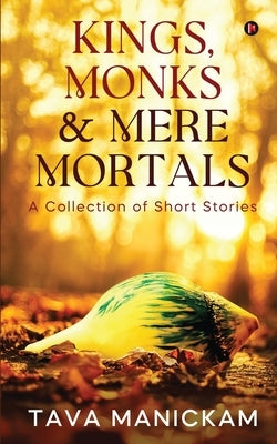 Kings, Monks & Mere Mortals: A Collection of Short Stories by Tava Manickam