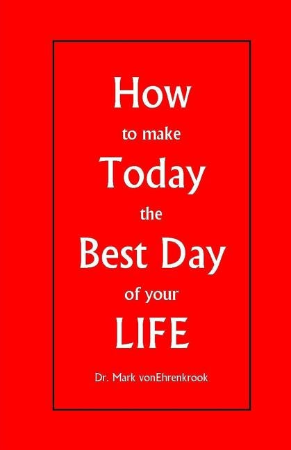How to make Today the Best Day of your LIFE by Vonehrenkrook, Mark J.