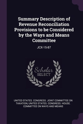 Summary Description of Revenue Reconciliation Provisions to be Considered by the Ways and Means Committee: Jcx-15-87 by United States Congress Joint Committee