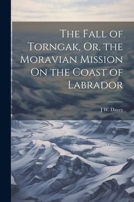 The Fall of Torngak, Or, the Moravian Mission On the Coast of Labrador by Davey, J. W.