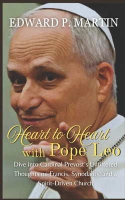 Heart to Heart with Pope Leo: Former Cardinal Prevost on Francis, Abuse, Synodality, and a Church Led by the Holy Spirit by Martin, Edward P.