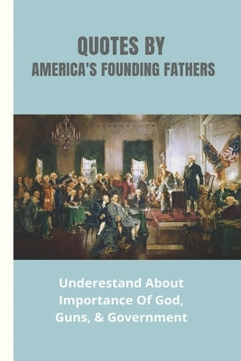 Quotes By America's Founding Fathers: Underestand About Importance Of God, Guns, & Government: Fascinating Quotes About Peace From America'S Founding by Harju, Eva