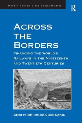 Across the Borders: Financing the World's Railways in the Nineteenth and Twentieth Centuries by Dinhobl, Günter