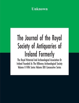 The Journal Of The Royal Society Of Antiquaries Of Ireland Formerly The Royal Historical And Archaeological Association Or Ireland Founded As The Kilk by Unknown