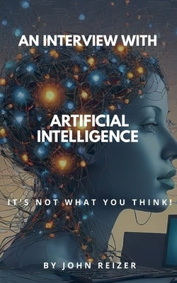 An Interview With Artificial Intelligence: It's Not What You Think! by Reizer, John