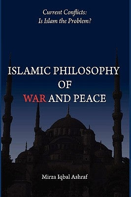 Islamic Philosophy of War and Peace: Current Conflicts: Is Islam the Problem? by Ashraf, Mirza Iqbal