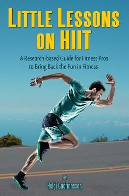 Little Lessons on HIIT: A Research-based Guide for Fitness Pros to Bring Back the Fun to Fitness by Gudfinnsson, Helgi