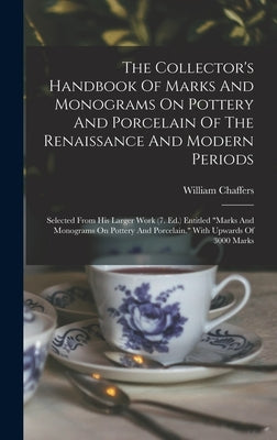 The Collector's Handbook Of Marks And Monograms On Pottery And Porcelain Of The Renaissance And Modern Periods: Selected From His Larger Work (7. Ed.) by Chaffers, William