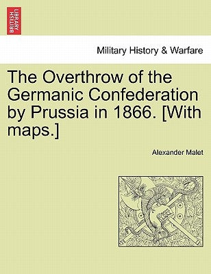 The Overthrow of the Germanic Confederation by Prussia in 1866. [With maps.] by Malet, Alexander