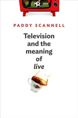 Television and the Meaning of 'Live': An Enquiry Into the Human Situation by Scannell, Paddy
