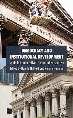 Democracy and Institutional Development: Spain in Comparative Theoretical Perspective by Field, B.