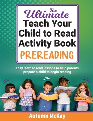The Ultimate Teach Your Child to Read Activity Book - Prereading: Easy learn to read lessons to help parents prepare a child to begin reading by McKay, Autumn