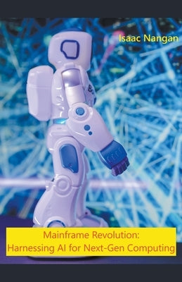 Mainframe Revolution: Harnessing AI for Next-Gen Computing by Nangan, Isaac