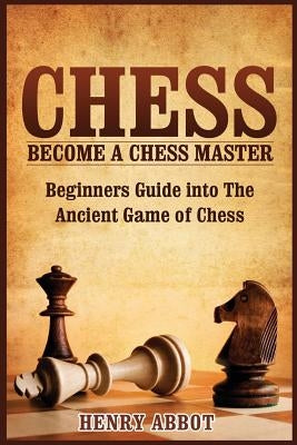 Chess: Become A Chess Master - Beginners Guide into The Ancient Game of Chess by Abbot, Henry