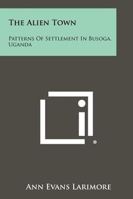 The Alien Town: Patterns of Settlement in Busoga, Uganda by Larimore, Ann Evans