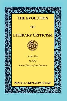 The Evolution of Literary Criticism: In the West, In India, A New Theory of Art-Creation by Pati, Ph. D. Prafulla Kumar