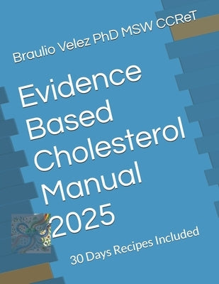 Evidence Based Cholesterol Manual 2025: 30 Days Recipes Included by Velez Msw Ccret, Braulio M.