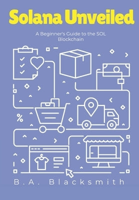 Solana Unveiled: A Beginner's Guide to the SOL Blockchain: What is Solana? What is SOL? by Blacksmith, B. a.