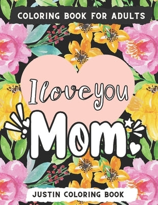 I Love You Mom Coloring Book: An Adult Coloring Book with Loving Mothers with Beautiful Flowers, Garden, Girls Mandala Patterns And So Much More for by Coloring Book, Justin