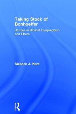 Taking Stock of Bonhoeffer: Studies in Biblical Interpretation and Ethics by Plant, Stephen J.