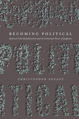 Becoming Political: Spinoza's Vital Republicanism and the Democratic Power of Judgment by Skeaff, Christopher