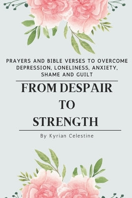 From Despair to Strength: Prayers and Bible Verses to Overcome Depression, Loneliness, Anxiety, Shame and Guilt by Celestine, Kyrian