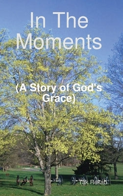 In The Moments (A Story of God's Grace) by Rekab, Tak