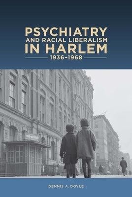 Psychiatry and Racial Liberalism in Harlem, 1936-1968 by Dennis a. Doyle, Dennis A.