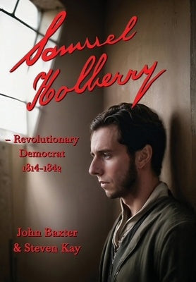 Samuel Holberry: Revolutionary Democrat 1814-42 by Kay, Steven
