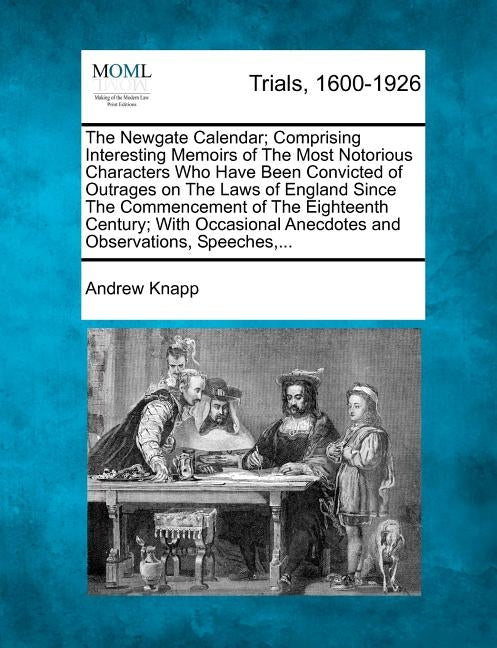 The Newgate Calendar; Comprising Interesting Memoirs of The Most Notorious Characters Who Have Been Convicted of Outrages on The Laws of England Since by Knapp, Andrew