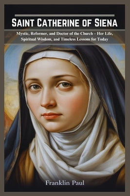 Saint Catherine of Siena: Mystic, reformer and doctor of the church-Her life, spiritual wisdom, and timeless lessons for today by Paul, Franklin