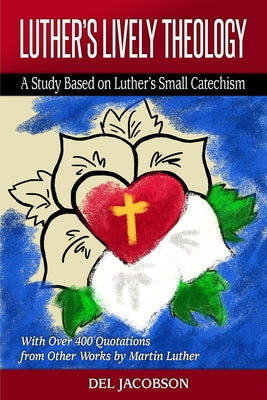 Luther's Lively Theology: A Study Based on Luther's Small Catechism - With Over 400 Quotations from Other Works by Martin Luther by Jacobson, del